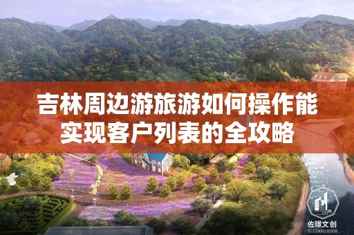 吉林周边游旅游如何操作能实现客户列表的全攻略