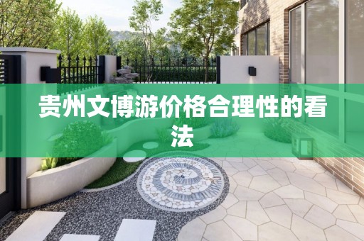 贵州文博游价格合理性的看法