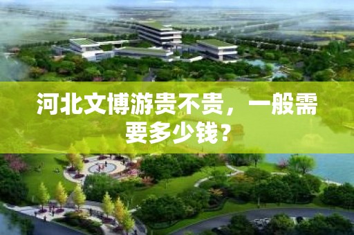 河北文博游贵不贵，一般需要多少钱？