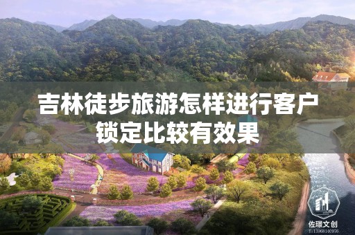 吉林徒步旅游怎样进行客户锁定比较有效果