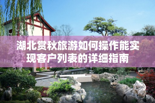 湖北赏秋旅游如何操作能实现客户列表的详细指南