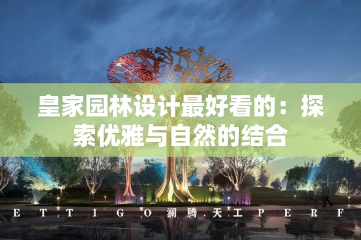 皇家园林设计最好看的：探索优雅与自然的结合