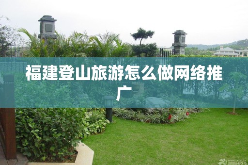 福建登山旅游怎么做网络推广