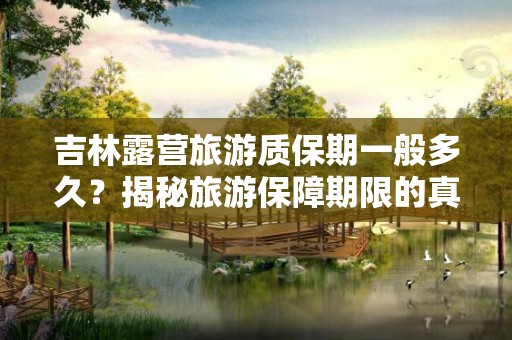 吉林露营旅游质保期一般多久？揭秘旅游保障期限的真相