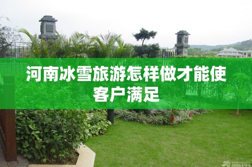 河南冰雪旅游怎样做才能使客户满足