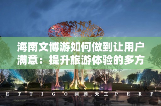 海南文博游如何做到让用户满意：提升旅游体验的多方面策略