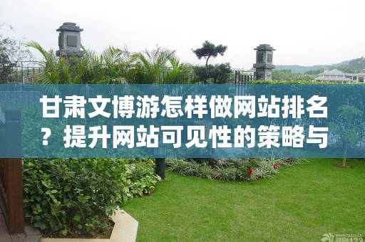 甘肃文博游怎样做网站排名？提升网站可见性的策略与方法