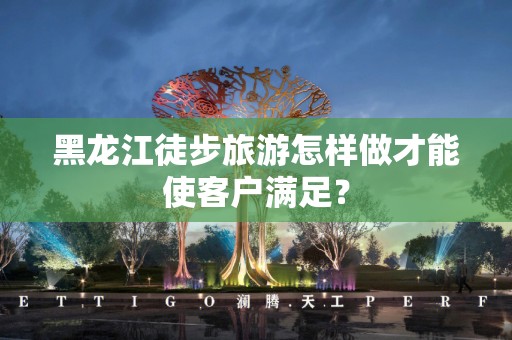 黑龙江徒步旅游怎样做才能使客户满足？