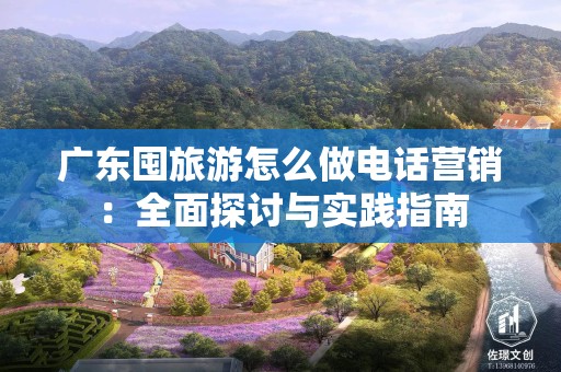 广东囤旅游怎么做电话营销：全面探讨与实践指南