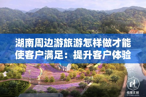 湖南周边游旅游怎样做才能使客户满足：提升客户体验的关键策略