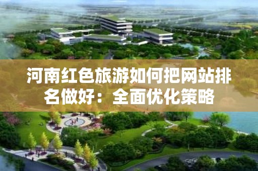 河南红色旅游如何把网站排名做好：全面优化策略