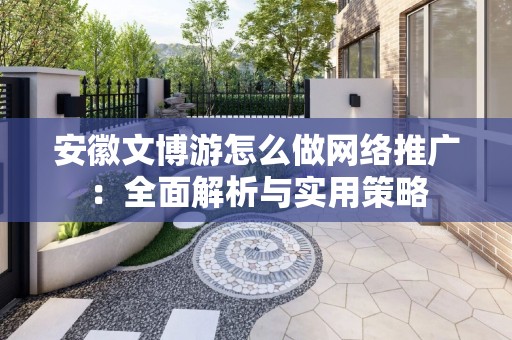 安徽文博游怎么做网络推广：全面解析与实用策略