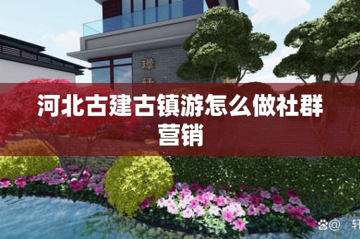 河北古建古镇游怎么做社群营销