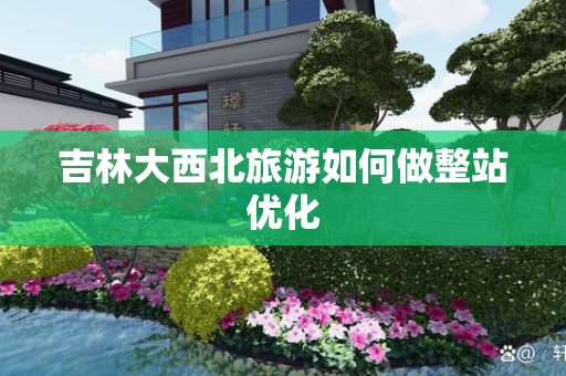 吉林大西北旅游如何做整站优化