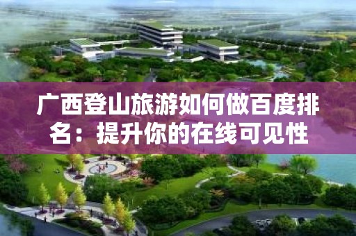 广西登山旅游如何做百度排名：提升你的在线可见性