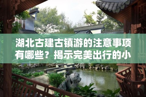 湖北古建古镇游的注意事项有哪些？揭示完美出行的小窍门
