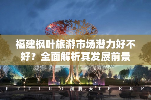 福建枫叶旅游市场潜力好不好？全面解析其发展前景