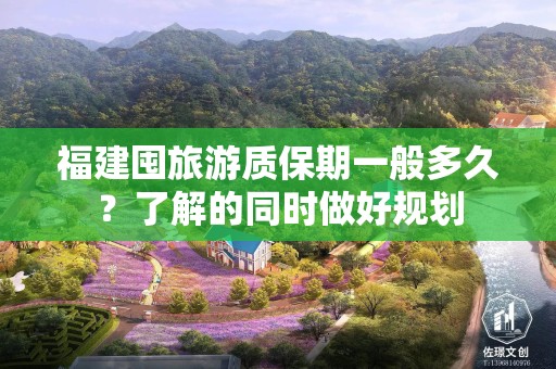 福建囤旅游质保期一般多久？了解的同时做好规划
