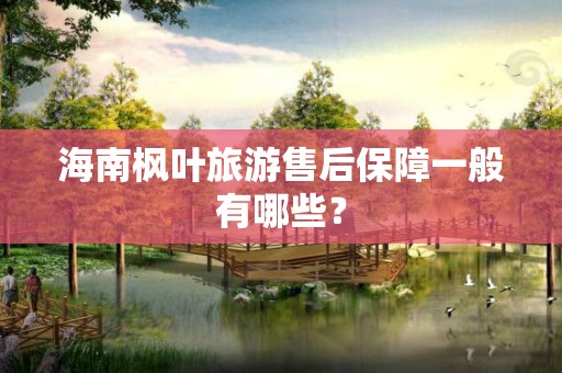 海南枫叶旅游售后保障一般有哪些？