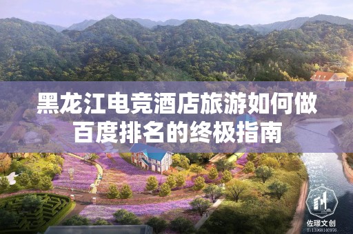 黑龙江电竞酒店旅游如何做百度排名的终极指南