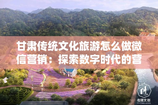 甘肃传统文化旅游怎么做微信营销：探索数字时代的营销新策略