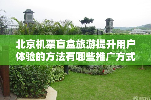 北京机票盲盒旅游提升用户体验的方法有哪些推广方式有哪些