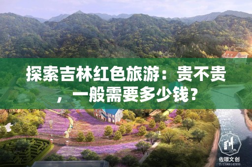 探索吉林红色旅游：贵不贵，一般需要多少钱？