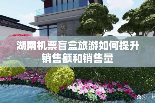 湖南机票盲盒旅游如何提升销售额和销售量