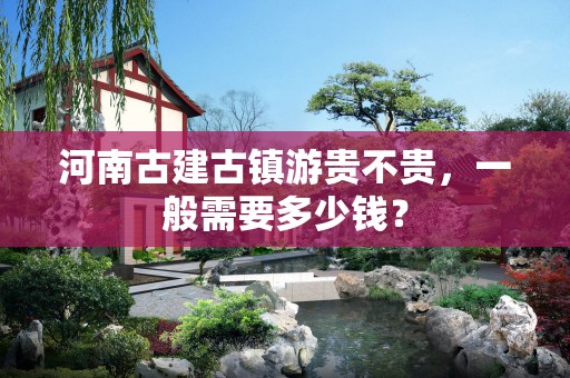 河南古建古镇游贵不贵，一般需要多少钱？