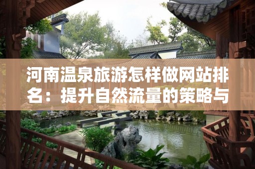 河南温泉旅游怎样做网站排名：提升自然流量的策略与技巧