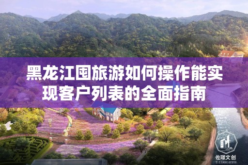 黑龙江囤旅游如何操作能实现客户列表的全面指南