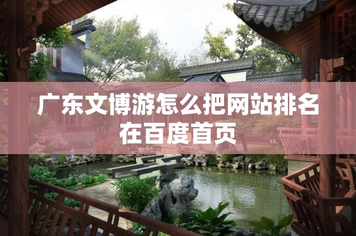 广东文博游怎么把网站排名在百度首页