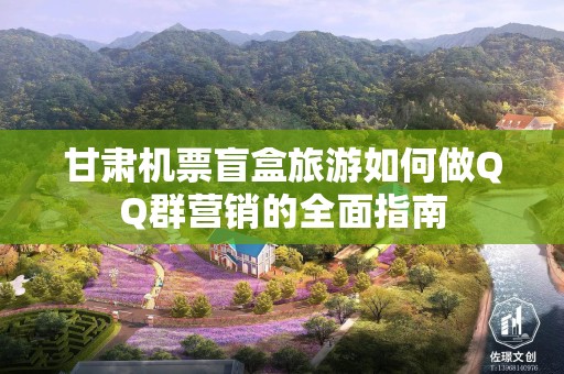 甘肃机票盲盒旅游如何做QQ群营销的全面指南