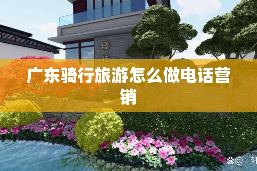 广东骑行旅游怎么做电话营销
