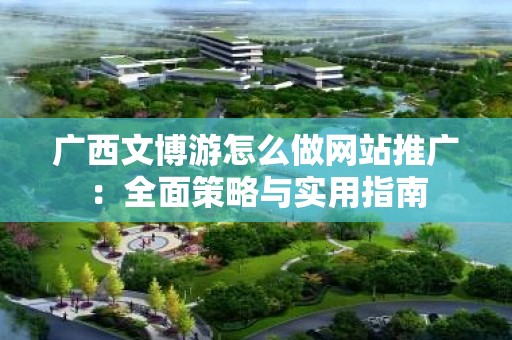 广西文博游怎么做网站推广：全面策略与实用指南