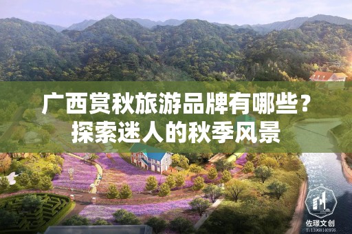 广西赏秋旅游品牌有哪些？探索迷人的秋季风景