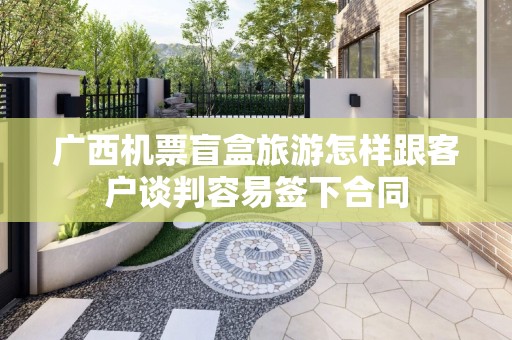 广西机票盲盒旅游怎样跟客户谈判容易签下合同