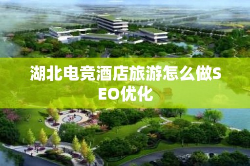 湖北电竞酒店旅游怎么做SEO优化