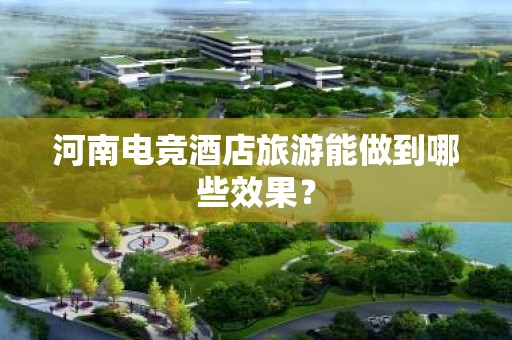 河南电竞酒店旅游能做到哪些效果？
