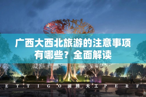 广西大西北旅游的注意事项有哪些？全面解读